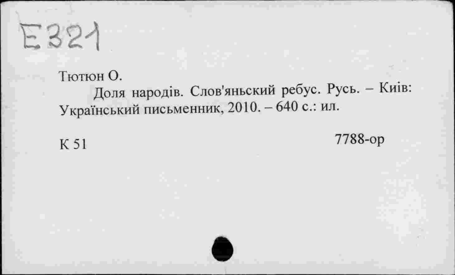 ﻿над
Тютюн О.
Доля народів. Слов'яньский ребус. Русь. — Київ: Український письменник, 2010. - 640 с.: ил.
К 51
7788-ор